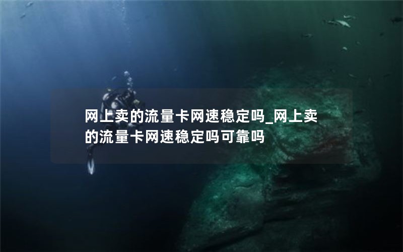 网上卖的流量卡网速稳定吗_网上卖的流量卡网速稳定吗可靠吗