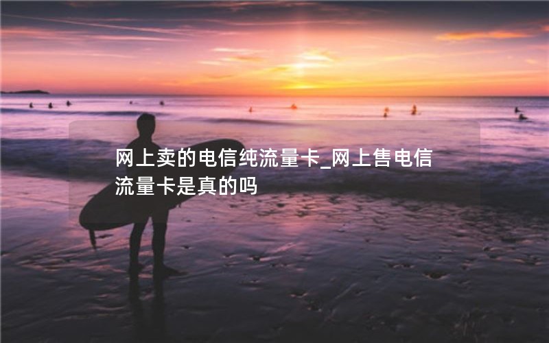 网上卖的电信纯流量卡_网上售电信流量卡是真的吗