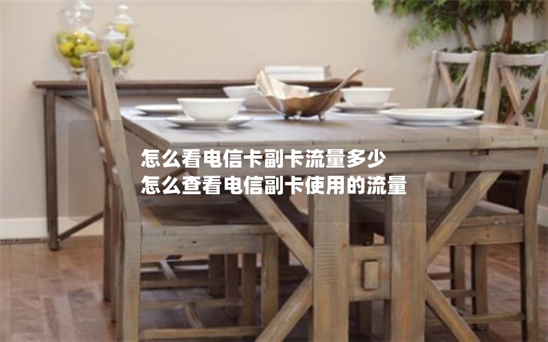 怎么看电信卡副卡流量多少 怎么查看电信副卡使用的流量