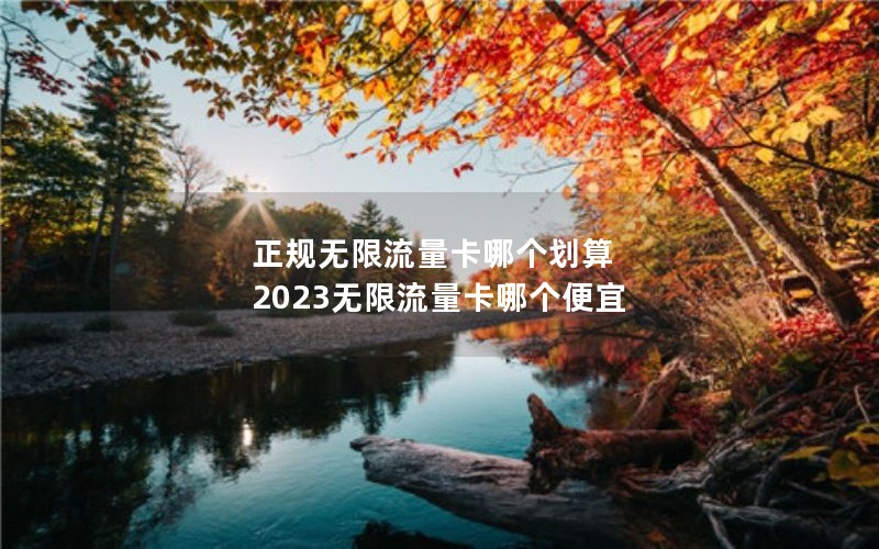 正规无限流量卡哪个划算 2023无限流量卡哪个便宜