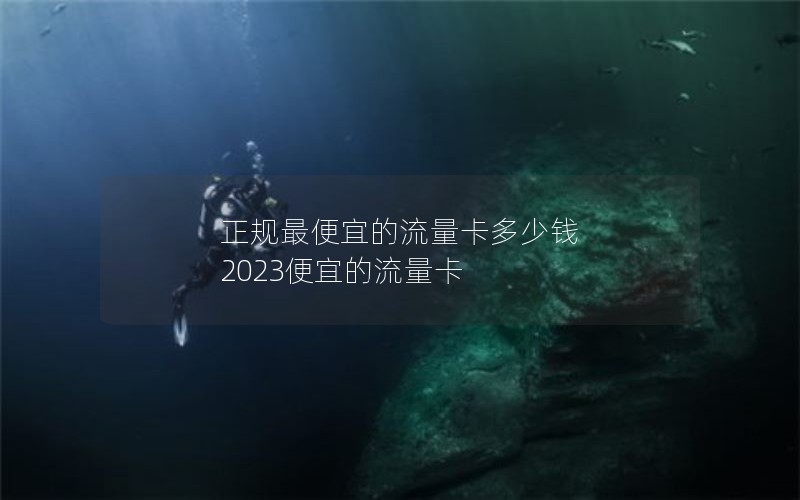 正规最便宜的流量卡多少钱 2023便宜的流量卡