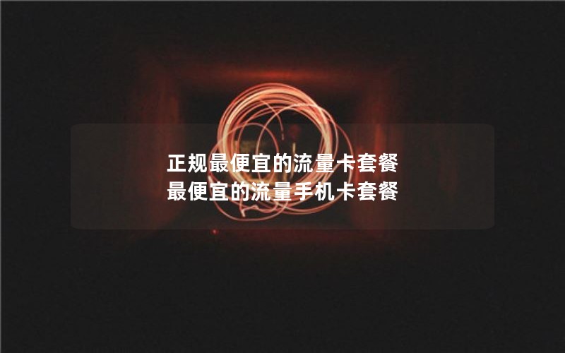 正规最便宜的流量卡套餐 最便宜的流量手机卡套餐