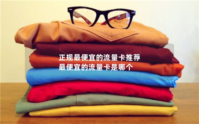 正规最便宜的流量卡推荐 最便宜的流量卡是哪个