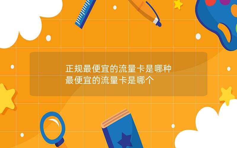 正规最便宜的流量卡是哪种 最便宜的流量卡是哪个