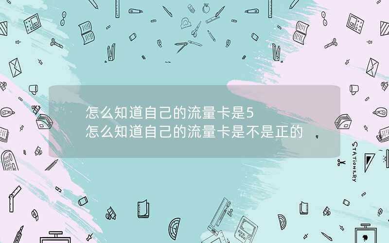 怎么知道自己的流量卡是5 怎么知道自己的流量卡是不是正的