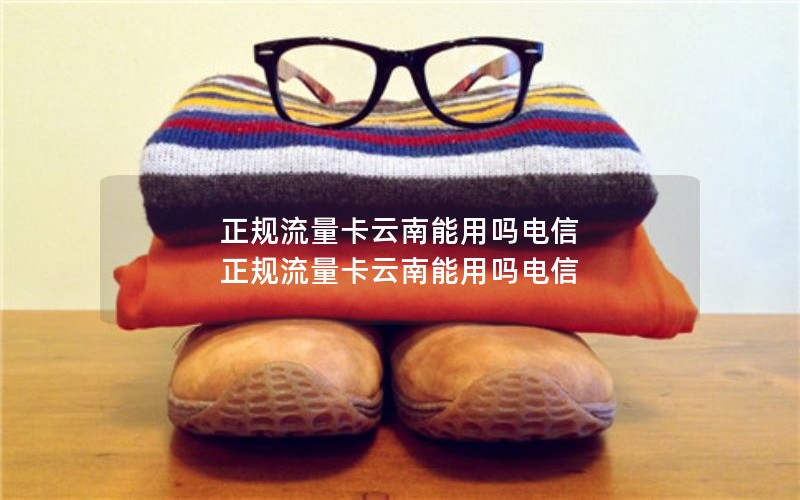 正规流量卡云南能用吗电信 正规流量卡云南能用吗电信