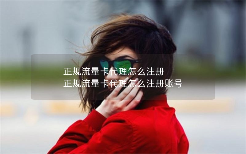 正规流量卡代理怎么注册 正规流量卡代理怎么注册账号