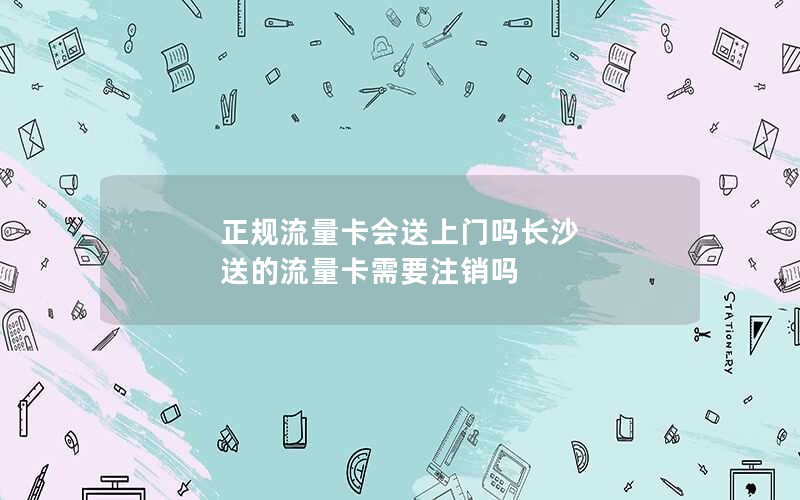 正规流量卡会送上门吗长沙 送的流量卡需要注销吗