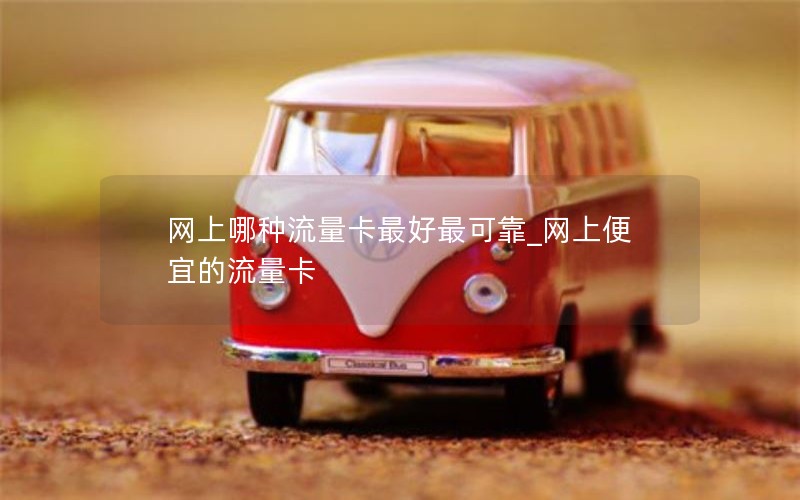 网上哪种流量卡最好最可靠_网上便宜的流量卡