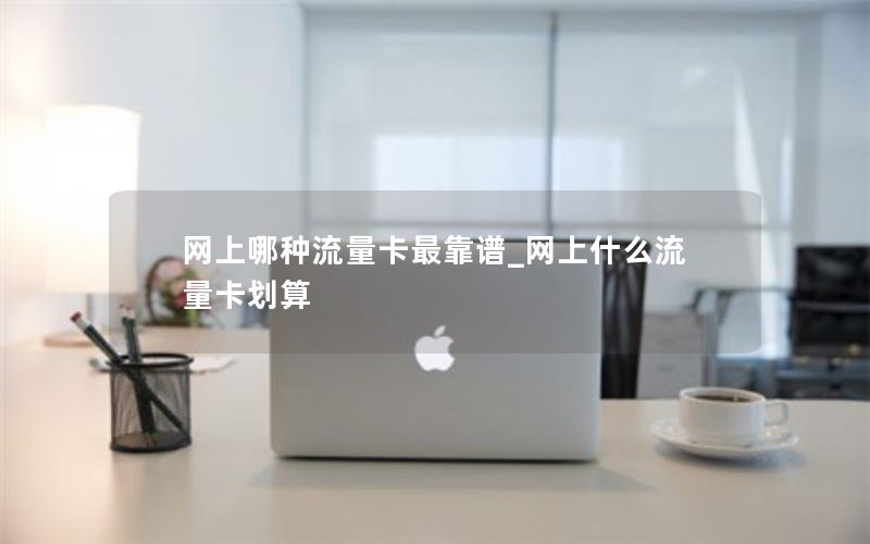 网上哪种流量卡最靠谱_网上什么流量卡划算