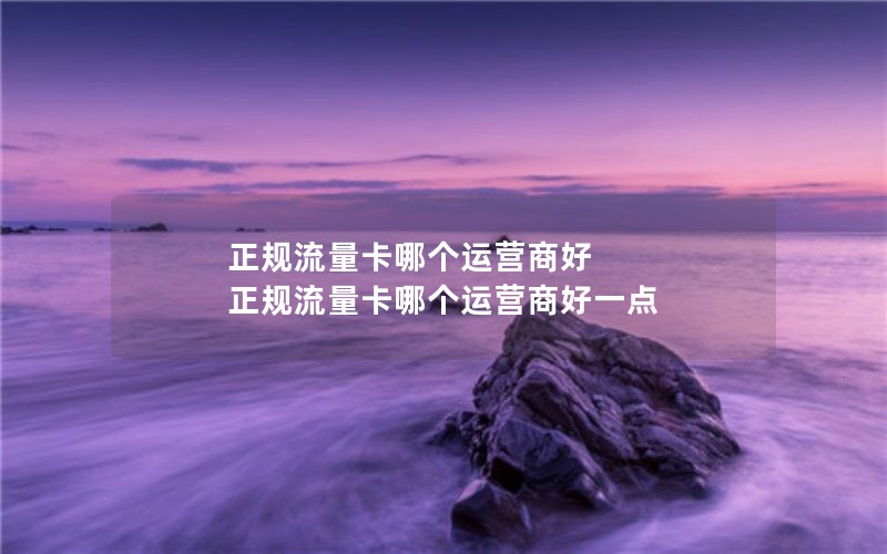 正规流量卡哪个运营商好 正规流量卡哪个运营商好一点