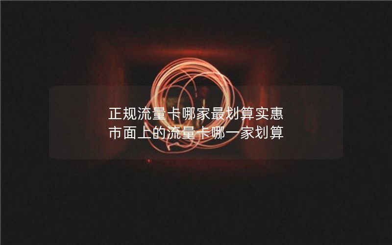 正规流量卡哪家最划算实惠 市面上的流量卡哪一家划算