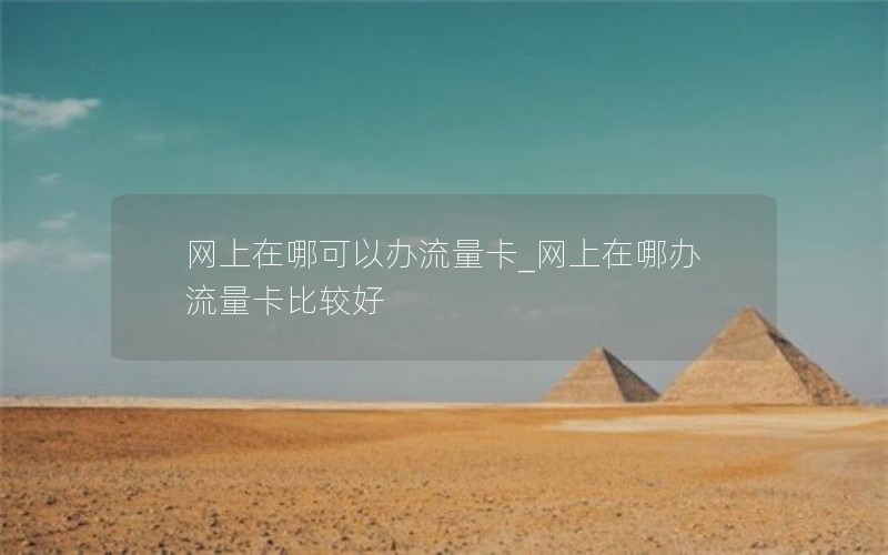 网上在哪可以办流量卡_网上在哪办流量卡比较好