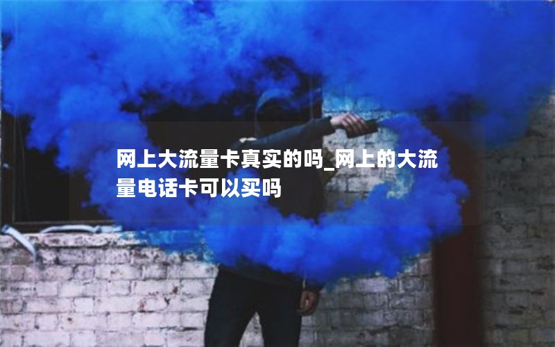 网上大流量卡真实的吗_网上的大流量电话卡可以买吗