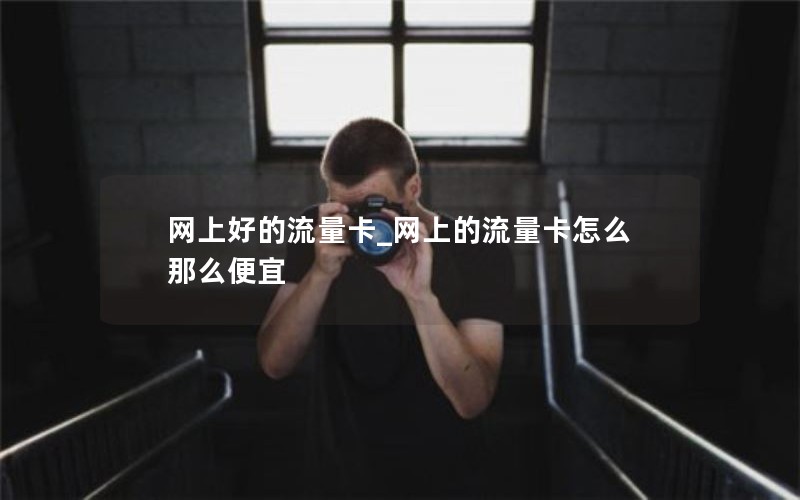 网上好的流量卡_网上的流量卡怎么那么便宜