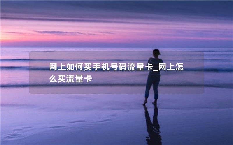 网上如何买手机号码流量卡_网上怎么买流量卡