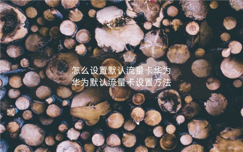 怎么设置默认流量卡华为 华为默认流量卡设置方法