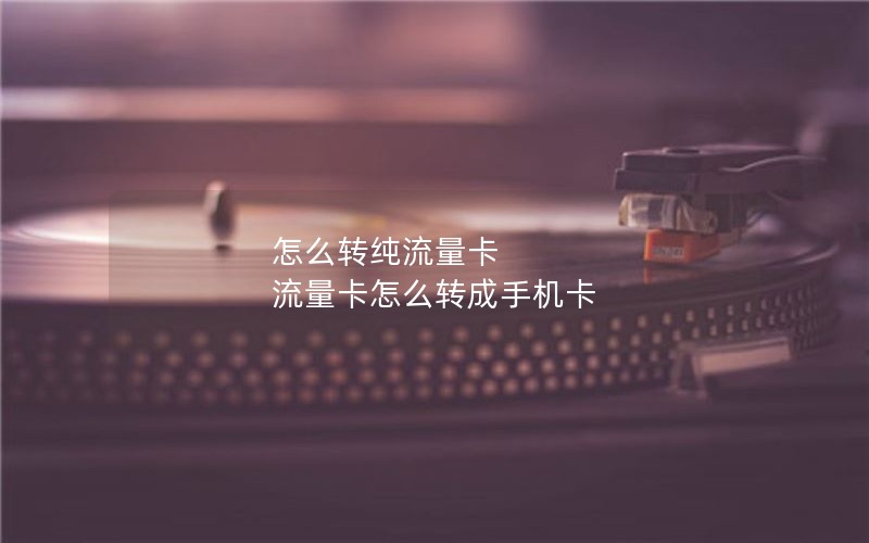 怎么转纯流量卡 流量卡怎么转成手机卡