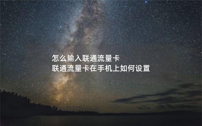 怎么输入联通流量卡 联通流量卡在手机上如何设置