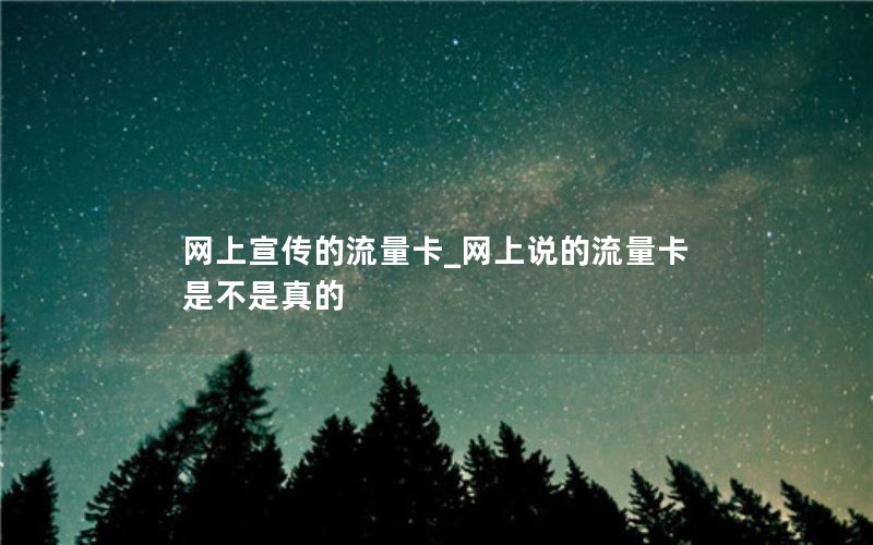 网上宣传的流量卡_网上说的流量卡是不是真的