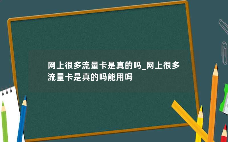 网上很多流量卡是真的吗_网上很多流量卡是真的吗能用吗