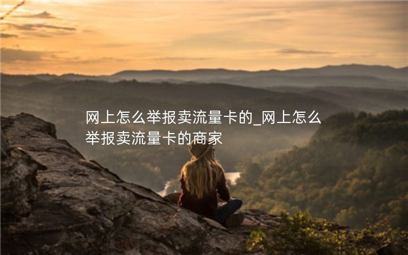 网上怎么举报卖流量卡的_网上怎么举报卖流量卡的商家
