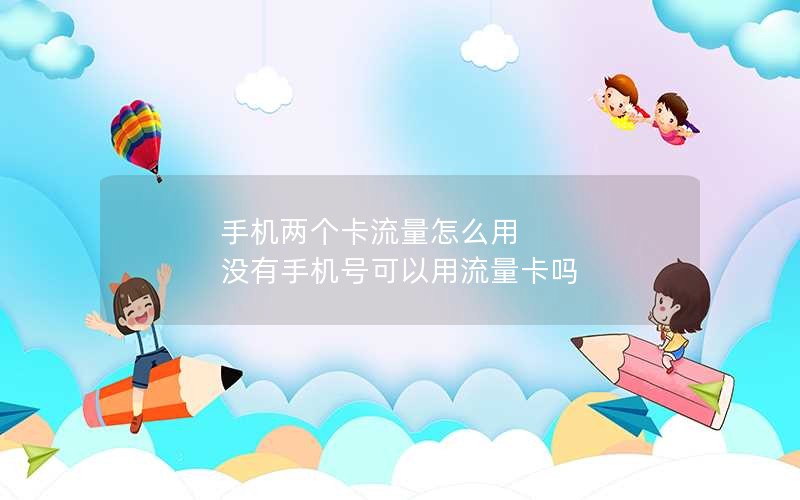 手机两个卡流量怎么用 没有手机号可以用流量卡吗