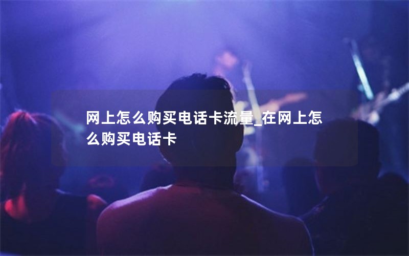 网上怎么购买电话卡流量_在网上怎么购买电话卡