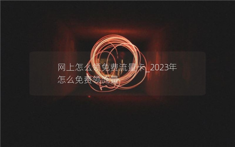 网上怎么领免费流量卡_2023年怎么免费领流量