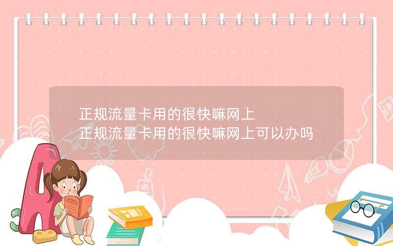 正规流量卡用的很快嘛网上 正规流量卡用的很快嘛网上可以办吗