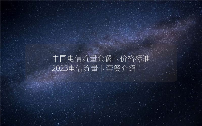 中国电信流量套餐卡价格标准 2023电信流量卡套餐介绍