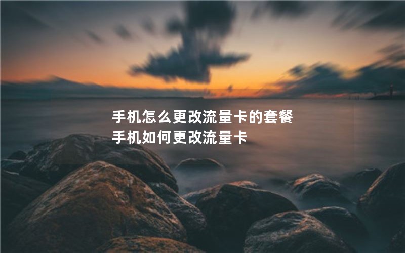 手机怎么更改流量卡的套餐 手机如何更改流量卡