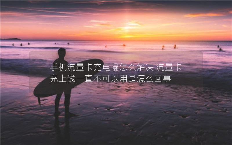 手机流量卡充电慢怎么解决 流量卡充上钱一直不可以用是怎么回事