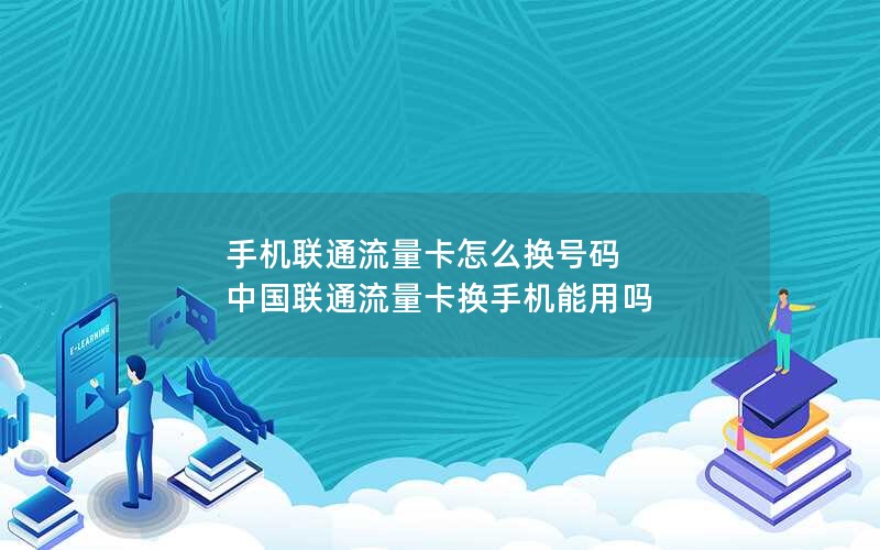 手机联通流量卡怎么换号码 中国联通流量卡换手机能用吗