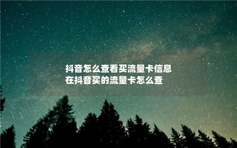 抖音怎么查看买流量卡信息 在抖音买的流量卡怎么查