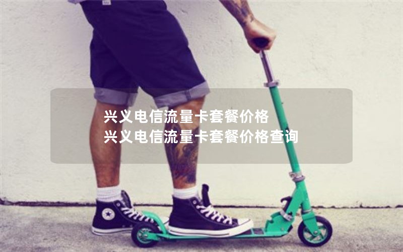 兴义电信流量卡套餐价格 兴义电信流量卡套餐价格查询