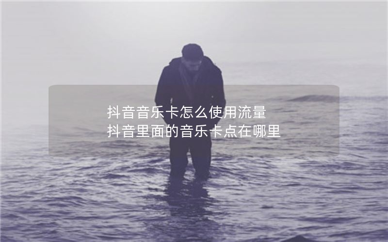 抖音音乐卡怎么使用流量 抖音里面的音乐卡点在哪里