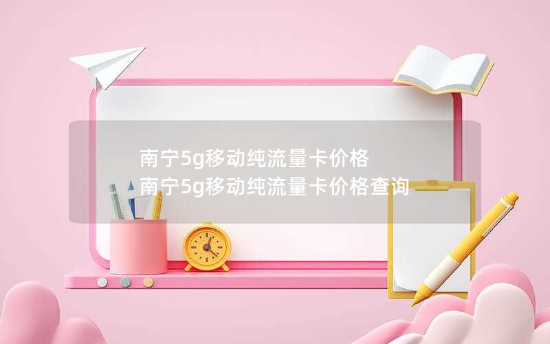 南宁5g移动纯流量卡价格 南宁5g移动纯流量卡价格查询