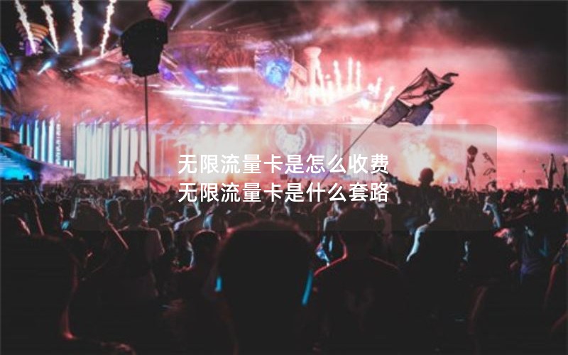 无限流量卡是怎么收费 无限流量卡是什么套路