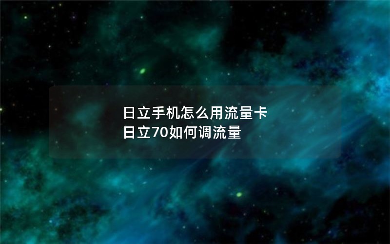 日立手机怎么用流量卡 日立70如何调流量