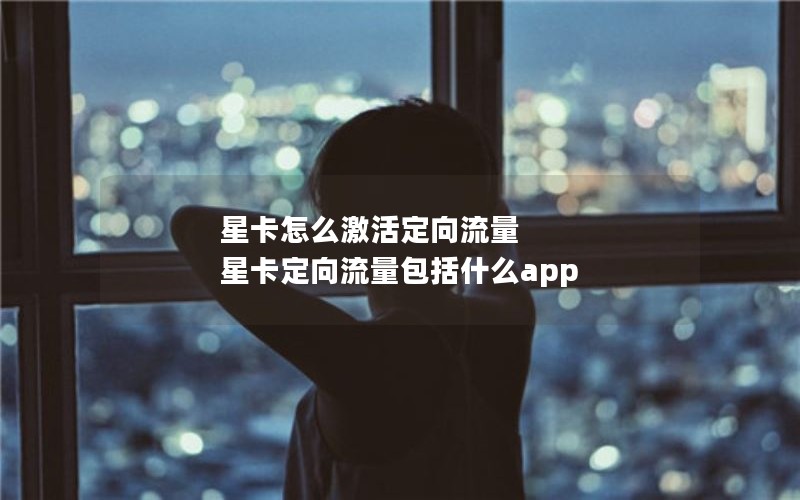 星卡怎么激活定向流量 星卡定向流量包括什么app