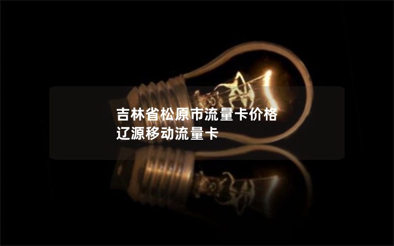 吉林省松原市流量卡价格 辽源移动流量卡