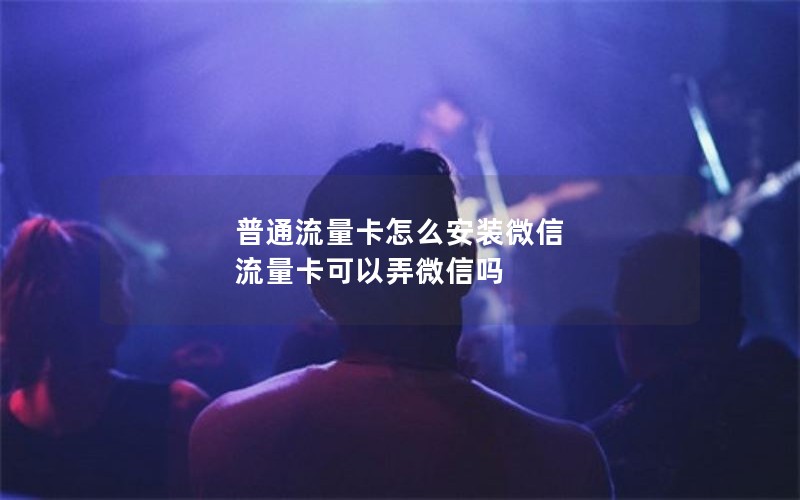 普通流量卡怎么安装微信 流量卡可以弄微信吗