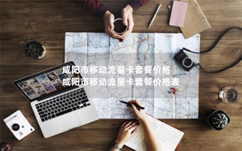 咸阳市移动流量卡套餐价格 咸阳市移动流量卡套餐价格表