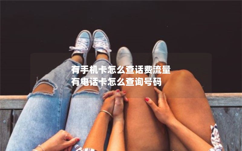 有手机卡怎么查话费流量 有电话卡怎么查询号码