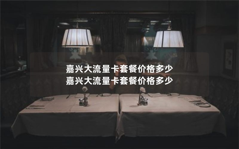 嘉兴大流量卡套餐价格多少 嘉兴大流量卡套餐价格多少