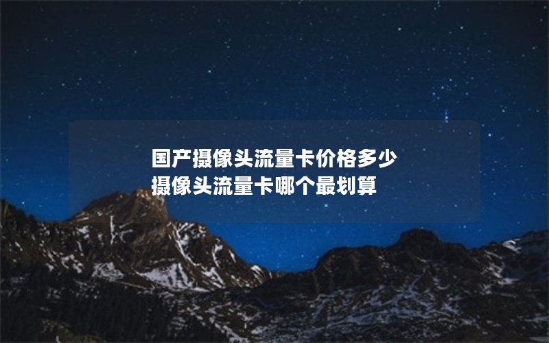 国产摄像头流量卡价格多少 摄像头流量卡哪个最划算
