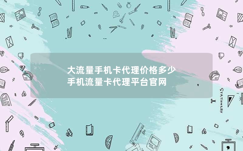 大流量手机卡代理价格多少 手机流量卡代理平台官网
