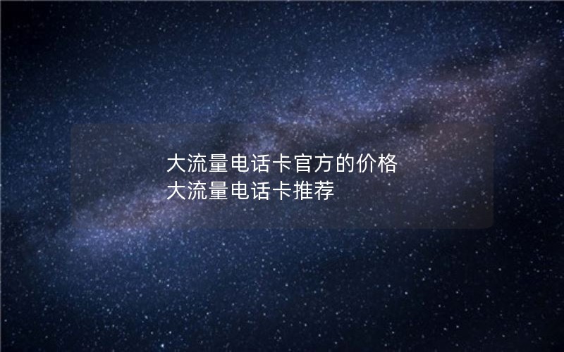 大流量电话卡官方的价格 大流量电话卡推荐