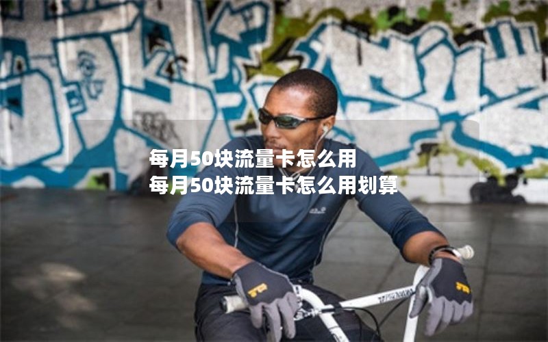每月50块流量卡怎么用 每月50块流量卡怎么用划算